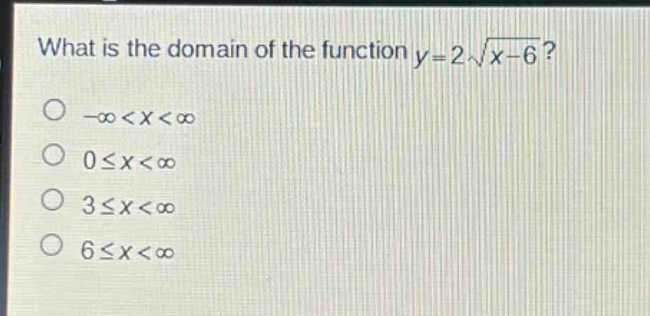 what is the domain of the function $y = 2sqrt{x - 6}$?\n$-infty<x<infty$\n$0leq x<infty$\n$3leq x<infty$\n$6leq x<infty$