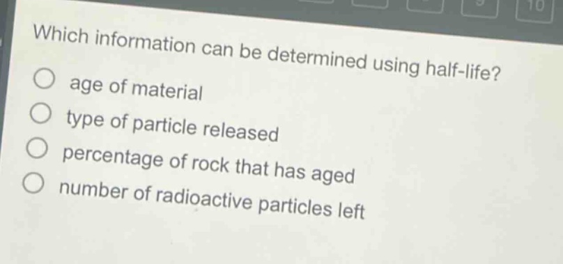 which information can be determined using half - life?\nage of material\ntype of particle released\npercentage of rock that has aged\nnumber of radioactive particles left