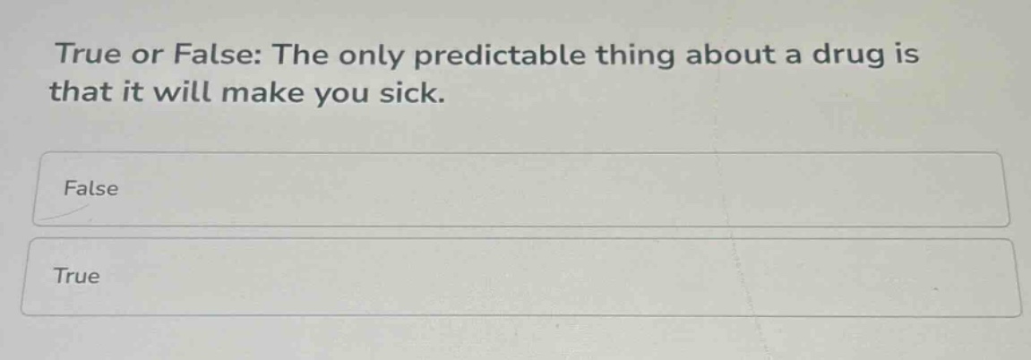 true or false: the only predictable thing about a drug is that it will make you sick.\nfalse\ntrue