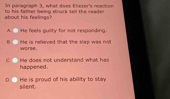 in paragraph 3, what does eliezer’s reaction to his father being struck tell the reader about his feelings? a. he feels guilty for not responding. b. he is relieved that the slap was not worse. c. he does not understand what has happened. d. he is proud of his ability to stay silent.