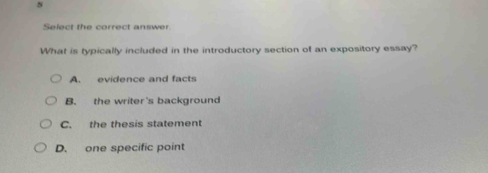 select the correct answer. what is typically included in the introductory section of an expository essay? a. evidence and facts b. the writers background c. the thesis statement d. one specific point