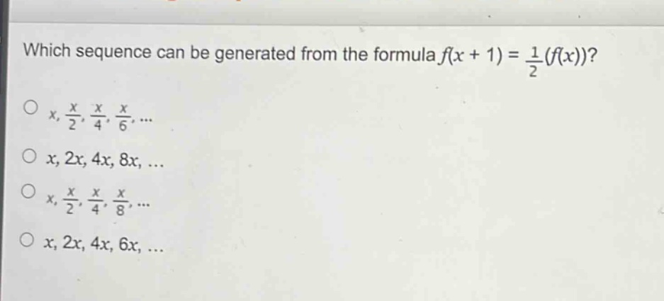 which sequence can be generated from the formula $f(x + 1)=\frac{1}{2}(f(x))$?\n$x,\frac{x}{2},\frac{x}{4},\frac{x}{6},cdots$\n$x,2x,4x,8x,cdots$\n$x,\frac{x}{2},\frac{x}{4},\frac{x}{8},cdots$\n$x,2x,4x,6x,cdots$