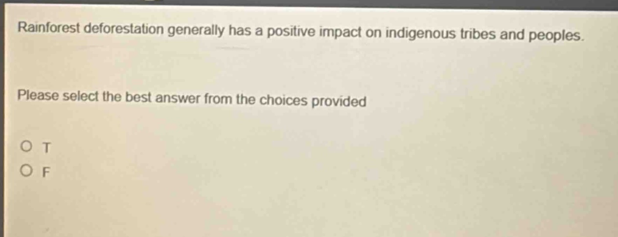 rainforest deforestation generally has a positive impact on indigenous tribes and peoples. please select the best answer from the choices provided. o t o f