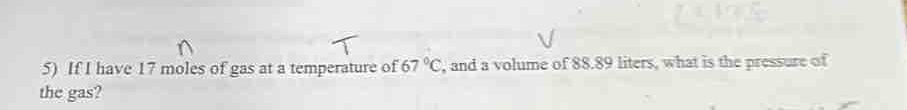 5) if i have 17 moles of gas at a temperature of 67 °c, and a volume of 88.89 liters, what is the pressure of the gas?