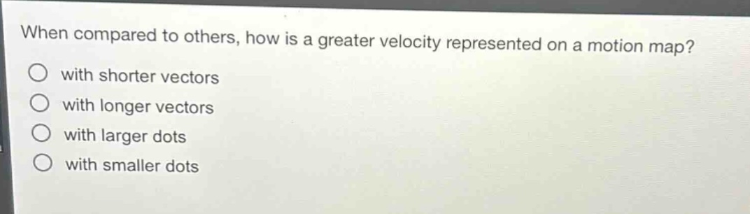when compared to others, how is a greater velocity represented on a motion map?\nwith shorter vectors\nwith longer vectors\nwith larger dots\nwith smaller dots