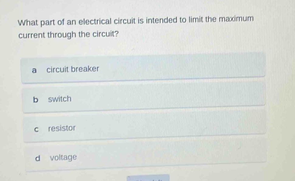 what part of an electrical circuit is intended to limit the maximum current through the circuit?\na circuit breaker\nb switch\nc resistor\nd voltage