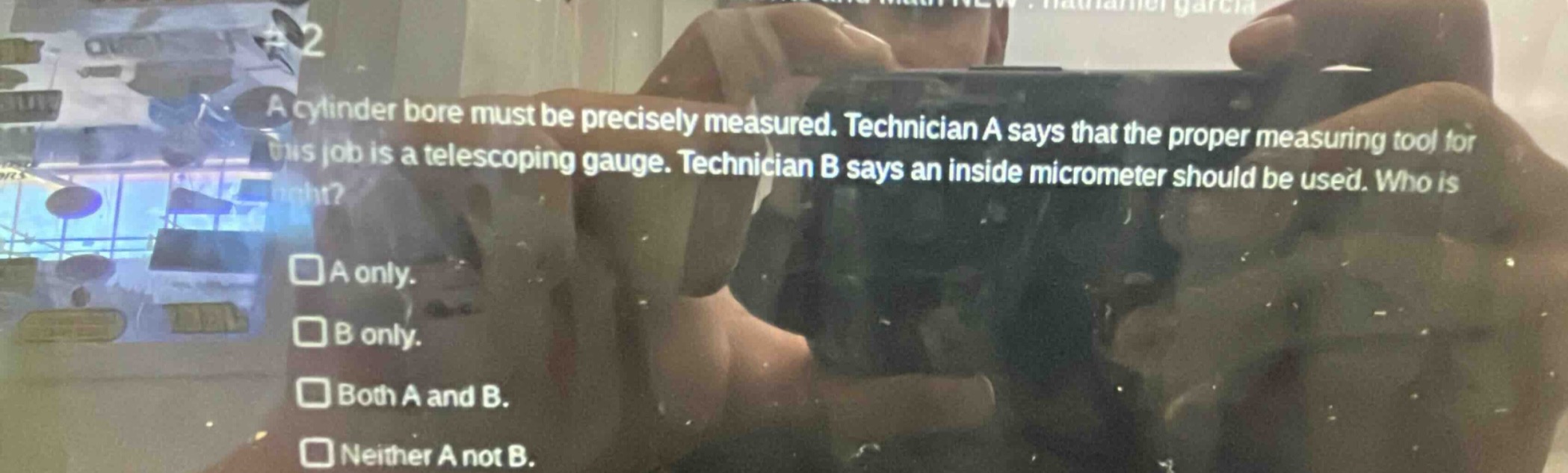 a cylinder bore must be precisely measured. technician a says that the proper measuring tool for this job is a telescoping gauge. technician b says an inside micrometer should be used. who is right?\n□a only.\n□b only.\n□both a and b.\n□neither a not b.
