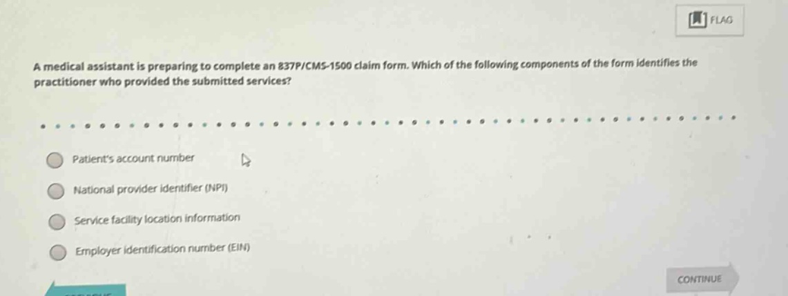 a medical assistant is preparing to complete an 837p/cms - 1500 claim form. which of the following components of the form identifies the practitioner who provided the submitted services?\npatients account number\nnational provider identifier (npi)\nservice facility location information\nemployer identification number (ein)