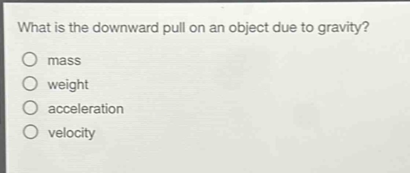 what is the downward pull on an object due to gravity?\no mass\no weight\no acceleration\no velocity