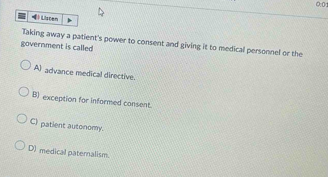 taking away a patients power to consent and giving it to medical personnel or the government is called\na) advance medical directive.\nb) exception for informed consent.\nc) patient autonomy.\nd) medical paternalism.