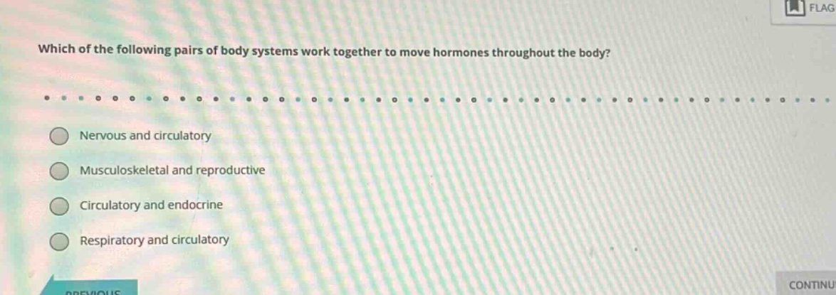 which of the following pairs of body systems work together to move hormones throughout the body?\nnervous and circulatory\nmusculoskeletal and reproductive\ncirculatory and endocrine\nrespiratory and circulatory