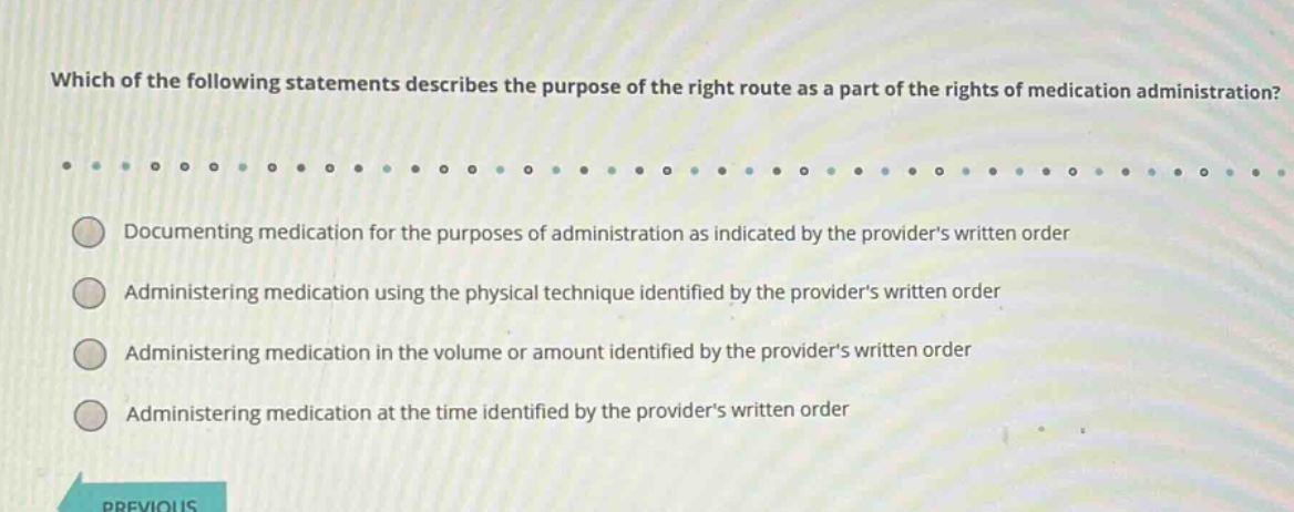 which of the following statements describes the purpose of the right route as a part of the rights of medication administration?\n\ndocumenting medication for the purposes of administration as indicated by the providers written order\n\nadministering medication using the physical technique identified by the providers written order\n\nadministering medication in the volume or amount identified by the providers written order\n\nadministering medication at the time identified by the providers written order