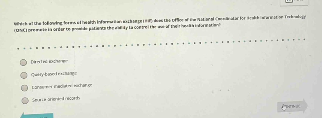 which of the following forms of health information exchange (hie) does the office of the national coordinator for health information technology (onc) promote in order to provide patients the ability to control the use of their health information?\ndirected exchange\nquery - based exchange\nconsumer - mediated exchange\nsource - oriented records