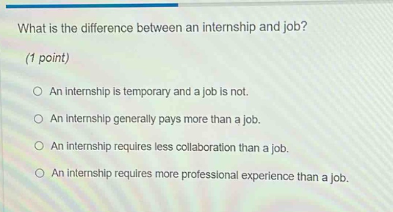 what is the difference between an internship and job? (1 point) an internship is temporary and a job is not. an internship generally pays more than a job. an internship requires less collaboration than a job. an internship requires more professional experience than a job.