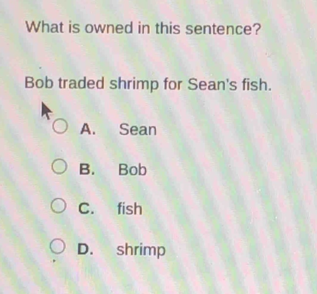 what is owned in this sentence? bob traded shrimp for seans fish. a. sean b. bob c. fish d. shrimp
