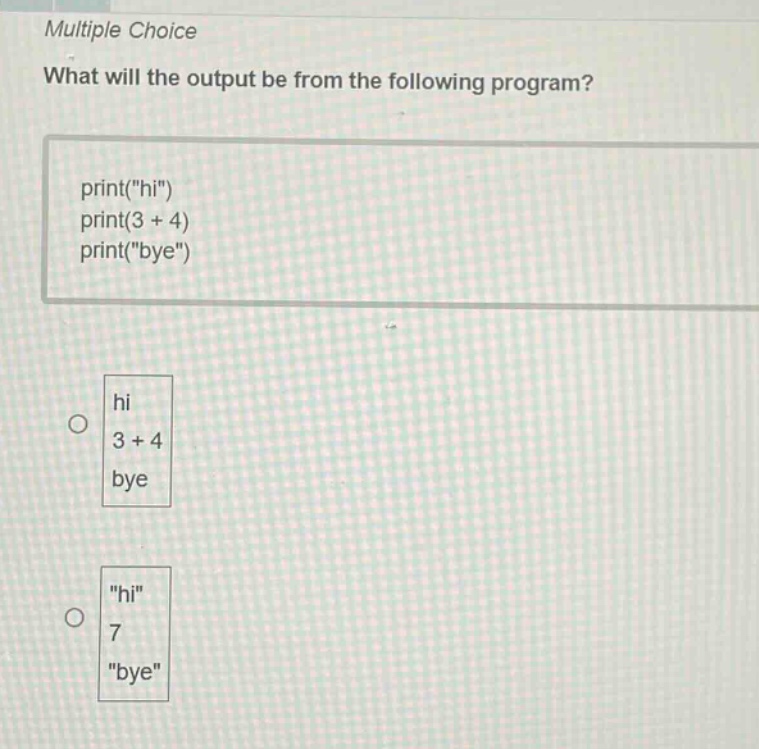 multiple choice\nwhat will the output be from the following program?\nprint(\hi\)\nprint(3 + 4)\nprint(\bye\)\nhi\n3 + 4\nbye\n\hi\\n7\n\bye\