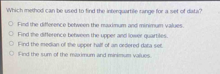 which method can be used to find the interquartile range for a set of data?\nfind the difference between the maximum and minimum values.\nfind the difference between the upper and lower quartiles.\nfind the median of the upper half of an ordered data set.\nfind the sum of the maximum and minimum values.