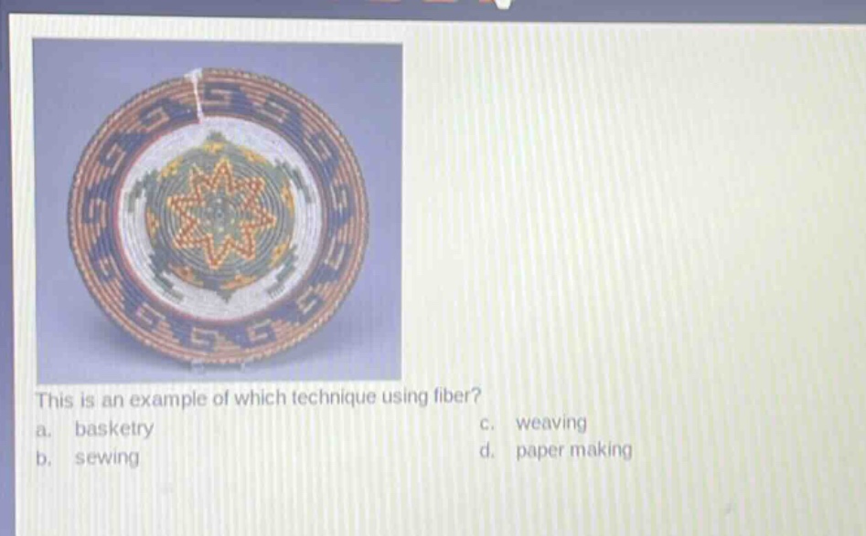 this is an example of which technique using fiber?\na. basketry\nc. weaving\nb. sewing\nd. paper making