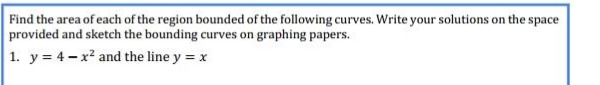 find the area of each of the region bounded of the following curves. write your solutions on the space provided and sketch the bounding curves on graphing papers. 1. $y = 4 - x^{2}$ and the line $y = x$