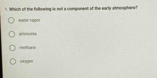 1. which of the following is not a component of the early atmosphere?\nwater vapor\nammonia\nmethane\noxygen