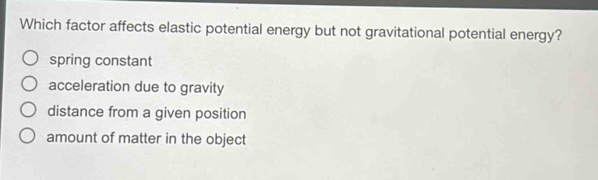 which factor affects elastic potential energy but not gravitational potential energy?\nspring constant\nacceleration due to gravity\ndistance from a given position\namount of matter in the object