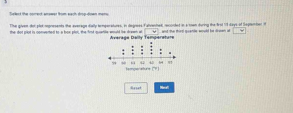 select the correct answer from each drop - down menu. the given dot plot represents the average daily temperatures, in degrees fahrenheit, recorded in a town during the first 15 days of september. if the dot plot is converted to a box plot, the first quartile would be drawn at, and the third quartile would be drawn at. average daily temperature temperature (°f)
