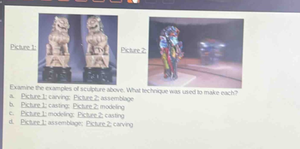 examine the examples of sculpture above. what technique was used to make each? a. picture 1: carving; picture 2: assemblage b. picture 1: casting; picture 2: modeling c. picture 1: modeling; picture 2: casting d. picture 1: assemblage; picture 2: carving
