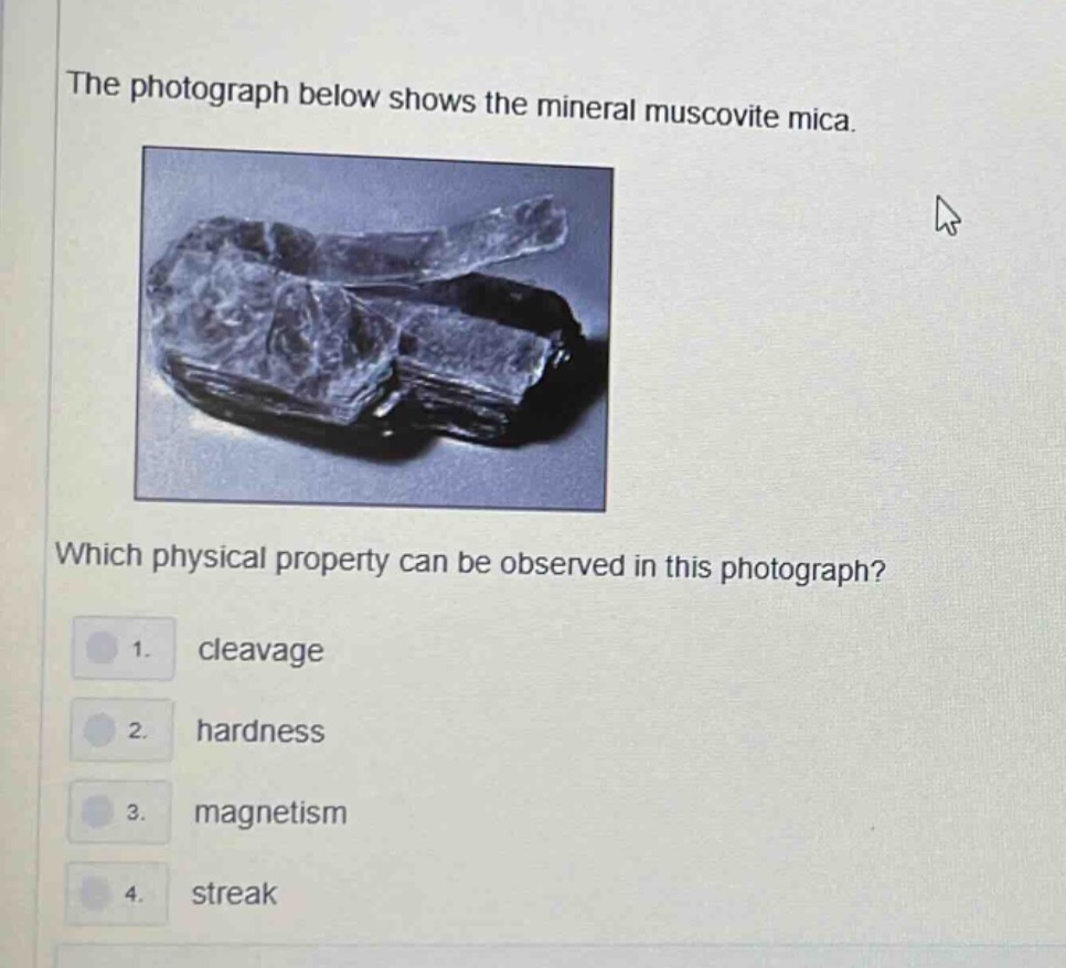 the photograph below shows the mineral muscovite mica. which physical property can be observed in this photograph? 1. cleavage 2. hardness 3. magnetism 4. streak