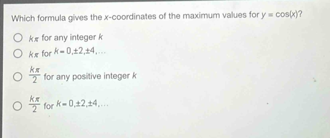 which formula gives the x - coordinates of the maximum values for y = cos(x)?\no kπ for any integer k\no kπ for k = 0,±2,±4,...\no $\frac{kpi}{2}$ for any positive integer k\no $\frac{kpi}{2}$ for k = 0,±2,±4,...