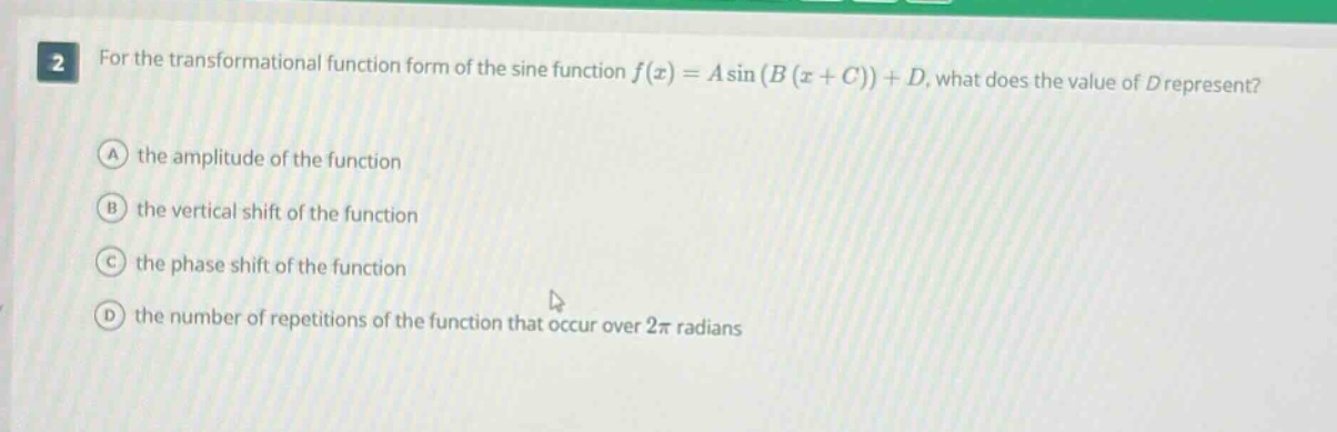 2 for the transformational function form of the sine function $f(x)=asin(b(x + c))+d$, what does the value of $d$ represent? a the amplitude of the function b the vertical shift of the function c the phase shift of the function d the number of repetitions of the function that occur over $2pi$ radians