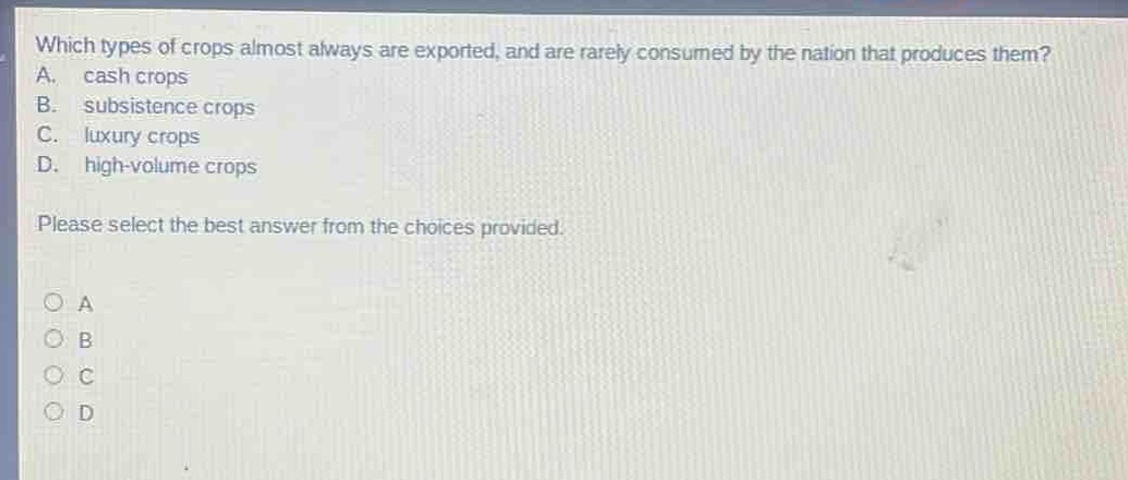 which types of crops almost always are exported, and are rarely consumed by the nation that produces them? a. cash crops b. subsistence crops c. luxury crops d. high - volume crops please select the best answer from the choices provided.