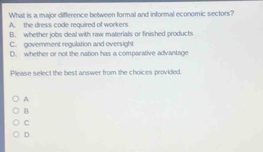 what is a major difference between formal and informal economic sectors? a. the dress code required of workers b. whether jobs deal with raw materials or finished products c. government regulation and oversight d. whether or not the nation has a comparative advantage please select the best answer from the choices provided.