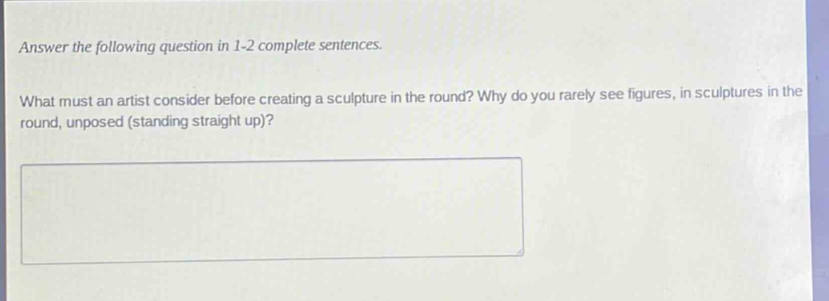 answer the following question in 1 - 2 complete sentences. what must an artist consider before creating a sculpture in the round? why do you rarely see figures, in sculptures in the round, unposed (standing straight up)?