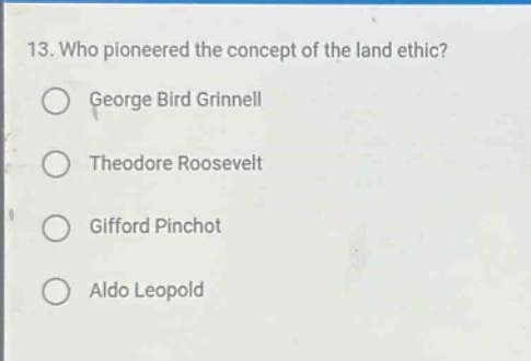 13. who pioneered the concept of the land ethic?\ngeorge bird grinnell\ntheodore roosevelt\ngifford pinchot\naldo leopold