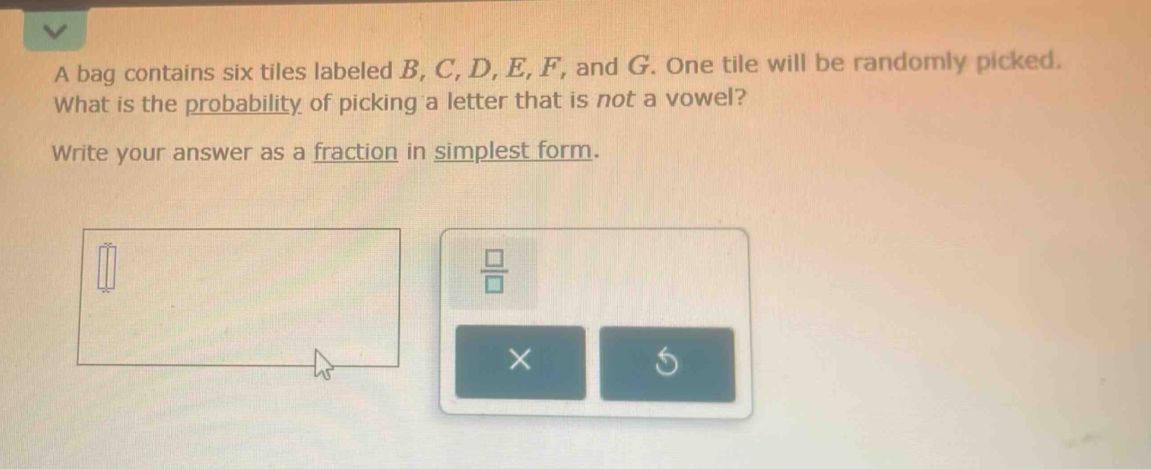 a bag contains six tiles labeled b, c, d, e, f, and g. one tile will be randomly picked. what is the probability of picking a letter that is not a vowel? write your answer as a fraction in simplest form.