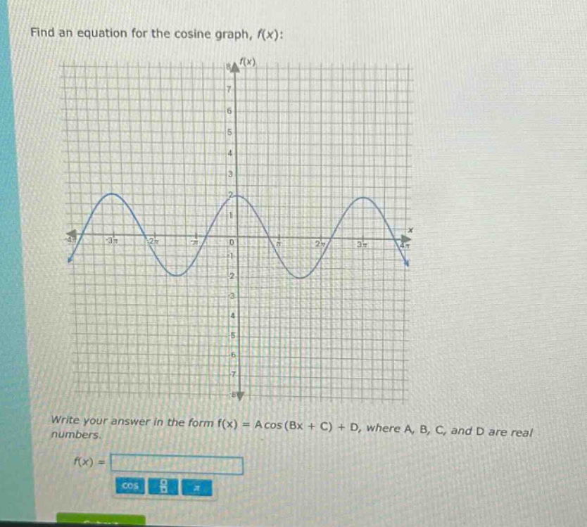 find an equation for the cosine graph, f(x):\nwrite your answer in the form f(x)=acos(bx + c)+d, where a, b, c, and d are real numbers.\nf(x)=