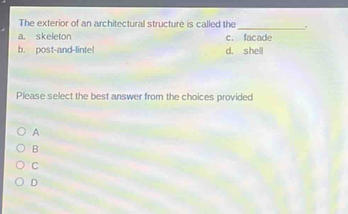 the exterior of an architectural structure is called the ____________. a. skeleton c. facade b. post - and - lintel d. shell please select the best answer from the choices provided