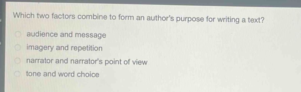 which two factors combine to form an authors purpose for writing a text?\naudience and message\nimagery and repetition\nnarrator and narrators point of view\ntone and word choice