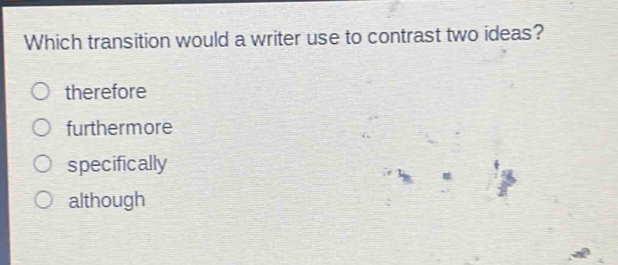 which transition would a writer use to contrast two ideas?\no therefore\no furthermore\no specifically\no although