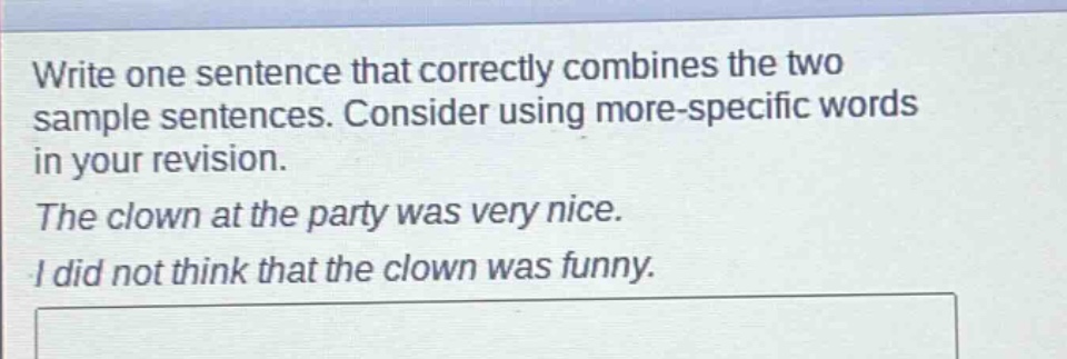 write one sentence that correctly combines the two sample sentences. consider using more - specific words in your revision.\nthe clown at the party was very nice.\ni did not think that the clown was funny.