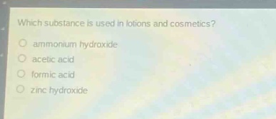 which substance is used in lotions and cosmetics?\no ammonium hydroxide\no acetic acid\no formic acid\no zinc hydroxide