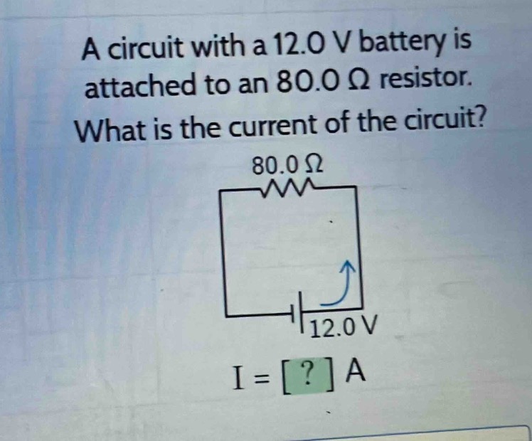 a circuit with a 12.0 v battery is attached to an 80.0 ω resistor. what is the current of the circuit? 80.0 ω 12.0 v i = ? a