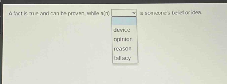 a fact is true and can be proven, while a(n) is someones belief or idea.\ndevice\nopinion\nreason\nfallacy