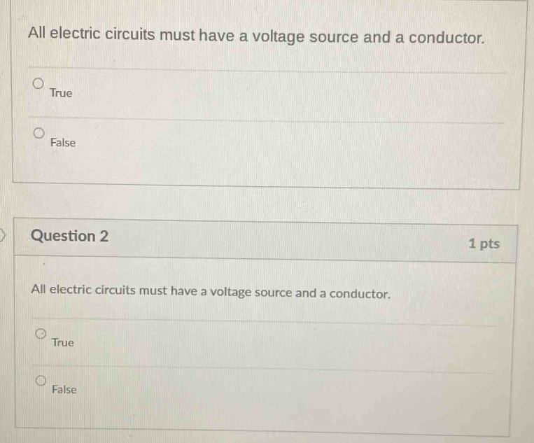 all electric circuits must have a voltage source and a conductor.\ntrue\nfalse\nquestion 2\n1 pts\nall electric circuits must have a voltage source and a conductor.\ntrue\nfalse