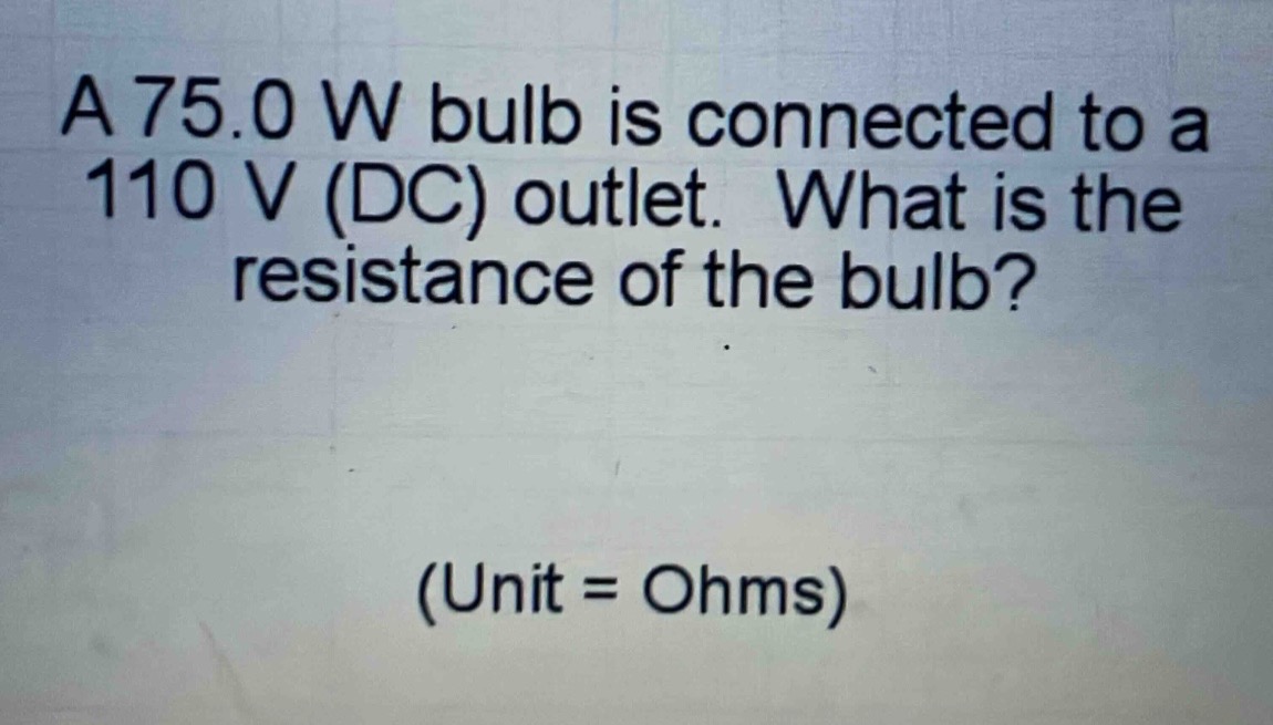 a 75.0 w bulb is connected to a 110 v (dc) outlet. what is the resistance of the bulb? (unit = ohms)