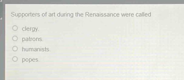 supporters of art during the renaissance were called\n○ clergy.\n○ patrons.\n○ humanists.\n○ popes.