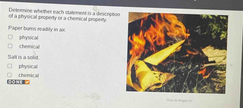determine whether each statement is a description of a physical property or a chemical property. paper burns readily in air. physical chemical salt is a solid. physical chemical done