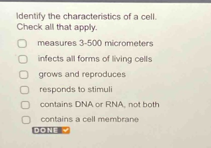 identify the characteristics of a cell. check all that apply. measures 3 - 500 micrometers infects all forms of living cells grows and reproduces responds to stimuli contains dna or rna, not both contains a cell membrane done