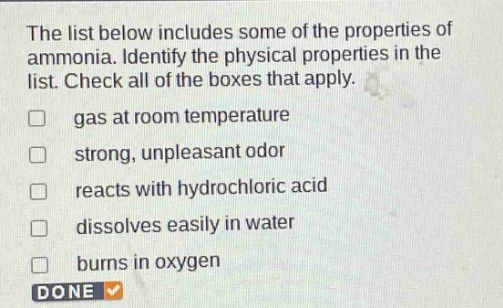 the list below includes some of the properties of ammonia. identify the physical properties in the list. check all of the boxes that apply. gas at room temperature strong, unpleasant odor reacts with hydrochloric acid dissolves easily in water burns in oxygen done