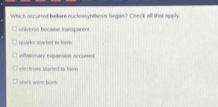 which occurred before nucleosynthesis began? check all that apply. universe became transparent quarks started to form inflationary expansion occurred electrons started to form stars were born